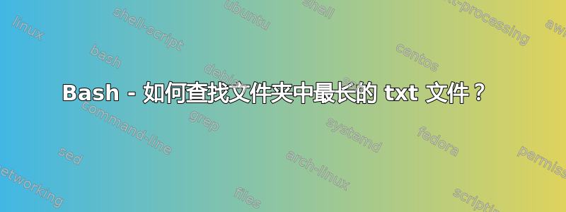 Bash - 如何查找文件夹中最长的 txt 文件？ 