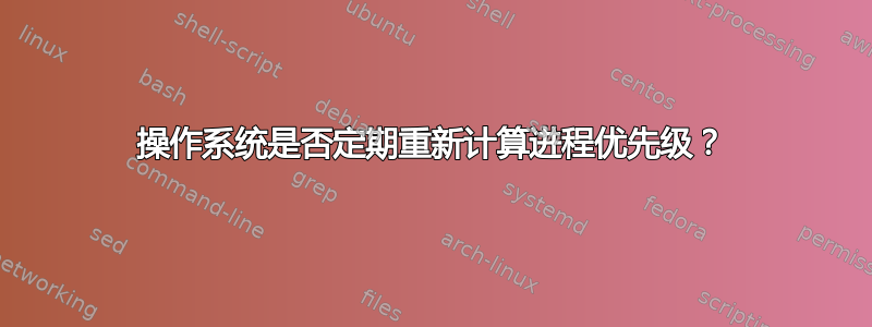 操作系统是否定期重新计算进程优先级？