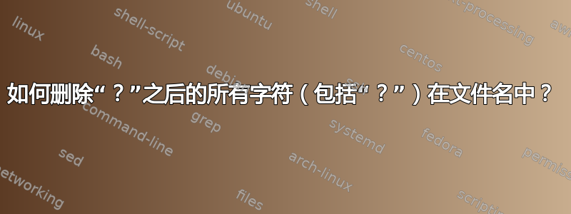 如何删除“？”之后的所有字符（包括“？”）在文件名中？