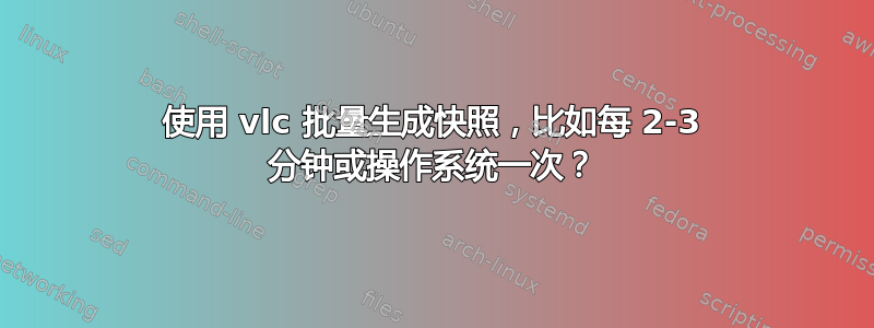 使用 vlc 批量生成快照，比如每 2-3 分钟或操作系统一次？