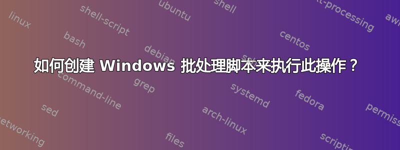 如何创建 Windows 批处理脚本来执行此操作？