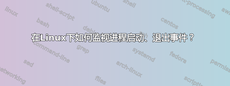 在Linux下如何监视进程启动、退出事件？