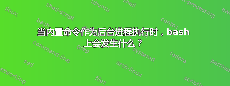 当内置命令作为后台进程执行时，bash 上会发生什么？