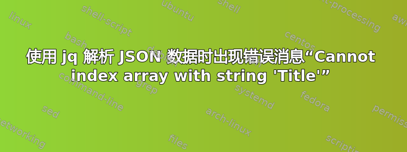 使用 jq 解析 JSON 数据时出现错误消息“Cannot index array with string 'Title'”