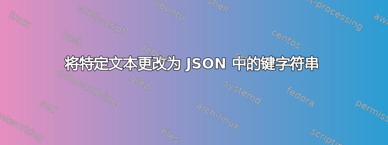 将特定文本更改为 JSON 中的键字符串