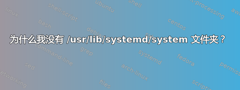 为什么我没有 /usr/lib/systemd/system 文件夹？