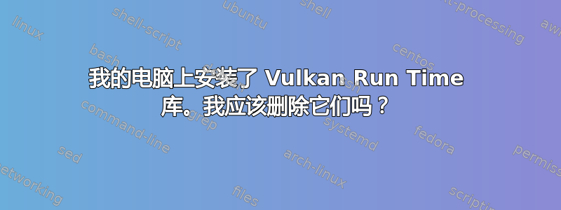 我的电脑上安装了 Vulkan Run Time 库。我应该删除它们吗？