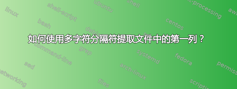 如何使用多字符分隔符提取文件中的第一列？