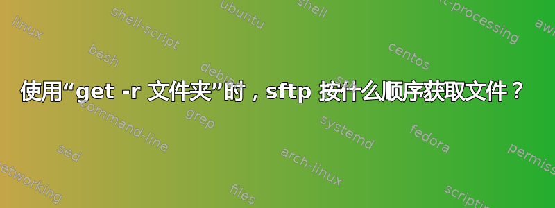 使用“get -r 文件夹”时，sftp 按什么顺序获取文件？