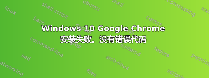 Windows 10 Google Chrome 安装失败。没有错误代码