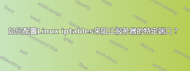 如何配置Linux iptables来阻止服务器的特定端口？