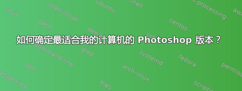 如何确定最适合我的计算机的 Photoshop 版本？