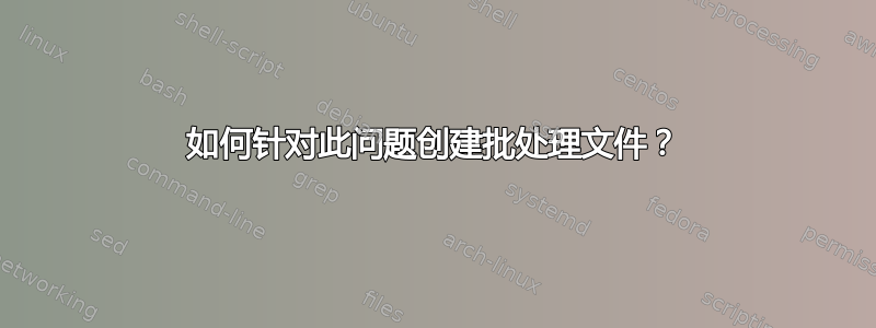 如何针对此问题创建批处理文件？