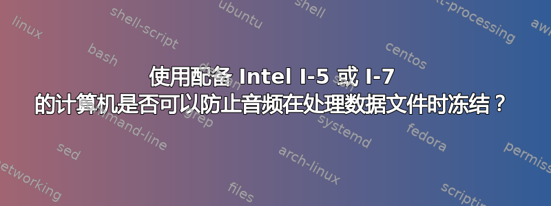 使用配备 Intel I-5 或 I-7 的计算机是否可以防止音频在处理数据文件时冻结？