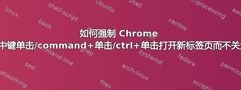 如何强制 Chrome 通过鼠标中键单击/command+单击/ctrl+单击打开新标签页而不关注它们？