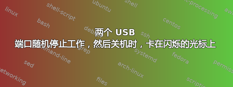 两个 USB 端口随机停止工作，然后关机时，卡在闪烁的光标上