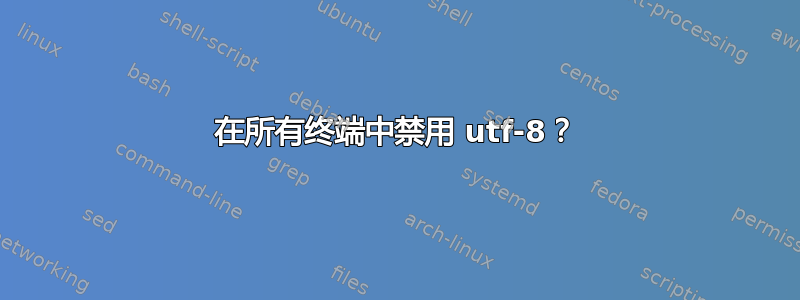 在所有终端中禁用 utf-8？