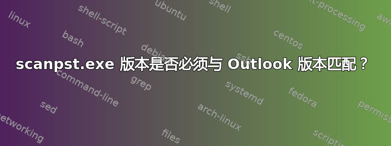 scanpst.exe 版本是否必须与 Outlook 版本匹配？