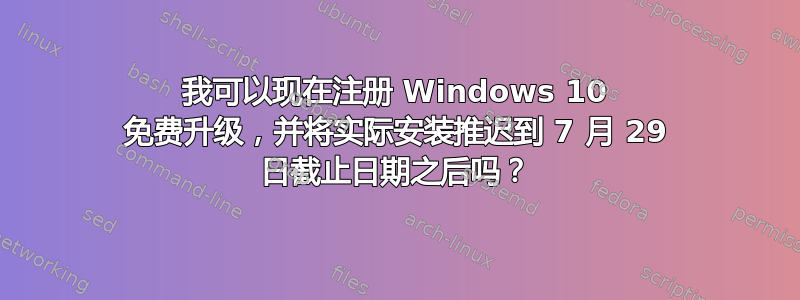 我可以现在注册 Windows 10 免费升级，并将实际安装推迟到 7 月 29 日截止日期之后吗？