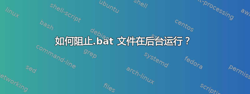 如何阻止.bat 文件在后台运行？