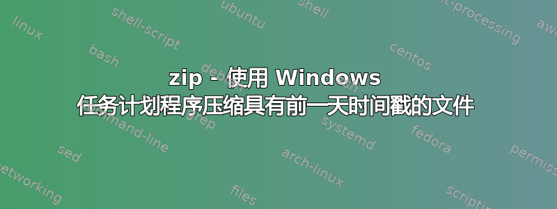 7zip - 使用 Windows 任务计划程序压缩具有前一天时间戳的文件