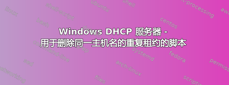 Windows DHCP 服务器 - 用于删除同一主机名的重复租约的脚本