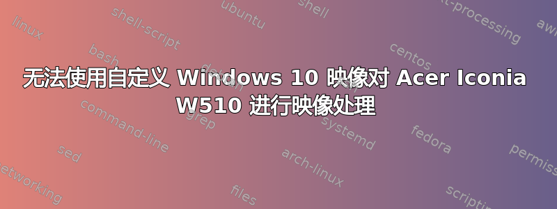 无法使用自定义 Windows 10 映像对 Acer Iconia W510 进行映像处理