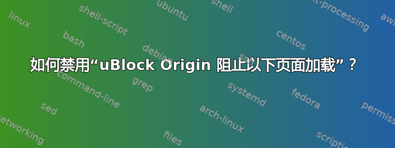 如何禁用“uBlock Origin 阻止以下页面加载”？