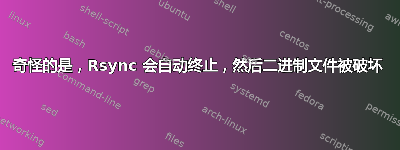 奇怪的是，Rsync 会自动终止，然后二进制文件被破坏