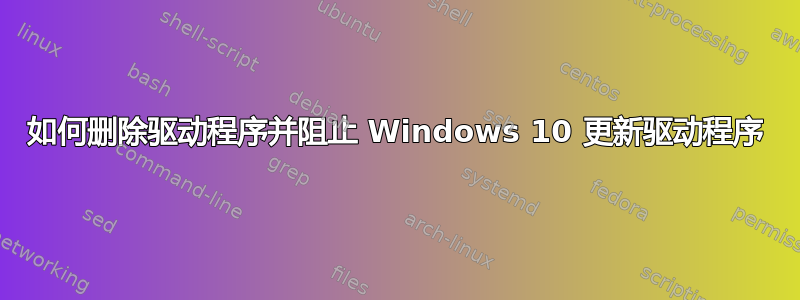 如何删除驱动程序并阻止 Windows 10 更新驱动程序