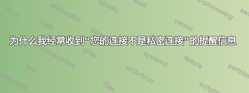 为什么我经常收到“您的连接不是私密连接”的提醒信息