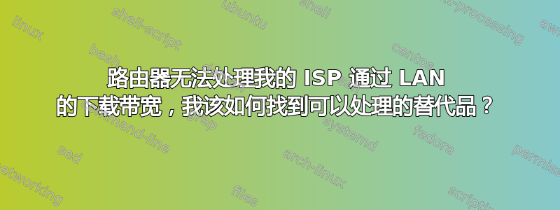 路由器无法处理我的 ISP 通过 LAN 的下载带宽，我该如何找到可以处理的替代品？