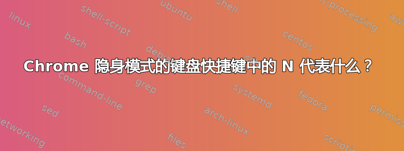 Chrome 隐身模式的键盘快捷键中的 N 代表什么？