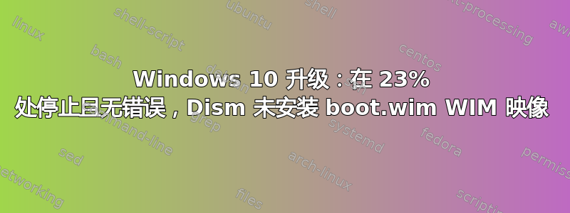 Windows 10 升级：在 23% 处停止且无错误，Dism 未安装 boot.wim WIM 映像