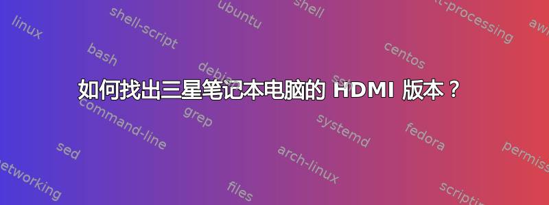 如何找出三星笔记本电脑的 HDMI 版本？