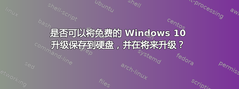 是否可以将免费的 Windows 10 升级保存到硬盘，并在将来升级？