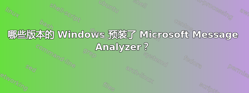 哪些版本的 Windows 预装了 Microsoft Message Analyzer？