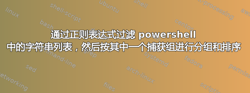 通过正则表达式过滤 powershell 中的字符串列表，然后按其中一个捕获组进行分组和排序