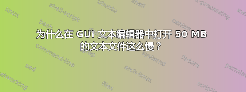 为什么在 GUI 文本编辑器中打开 50 MB 的文本文件这么慢？