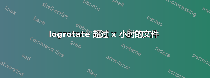 logrotate 超过 x 小时的文件