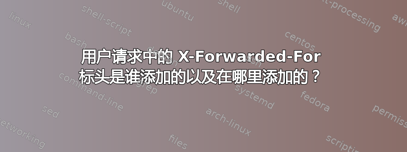 用户请求中的 X-Forwarded-For 标头是谁添加的以及在哪里添加的？