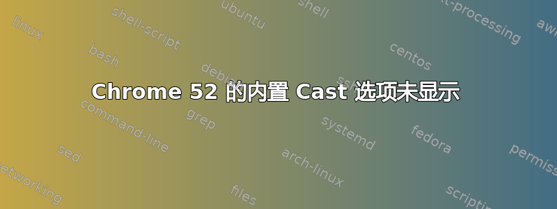 Chrome 52 的内置 Cast 选项未显示