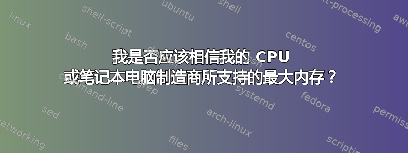 我是否应该相信我的 CPU 或笔记本电脑制造商所支持的最大内存？