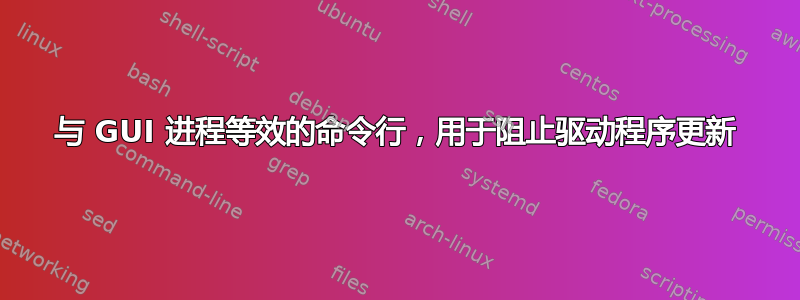 与 GUI 进程等效的命令行，用于阻止驱动程序更新