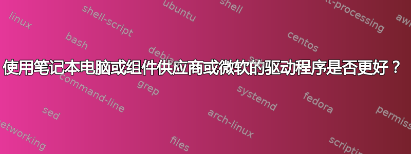 使用笔记本电脑或组件供应商或微软的驱动程序是否更好？