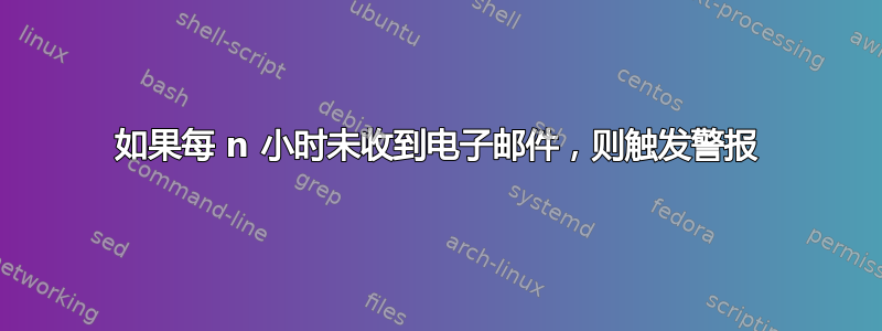 如果每 n 小时未收到电子邮件，则触发警报