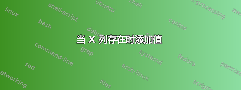 当 X 列存在时添加值