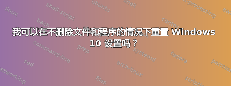 我可以在不删除文件和程序的情况下重置 Windows 10 设置吗？