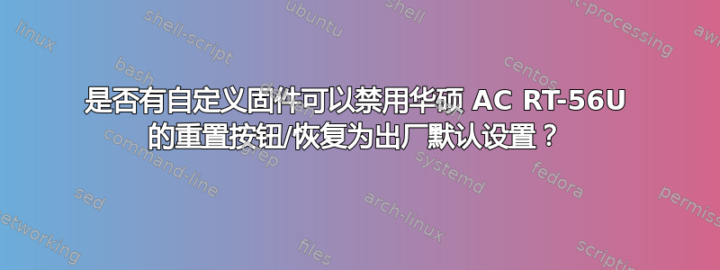 是否有自定义固件可以禁用华硕 AC RT-56U 的重置按钮/恢复为出厂默认设置？