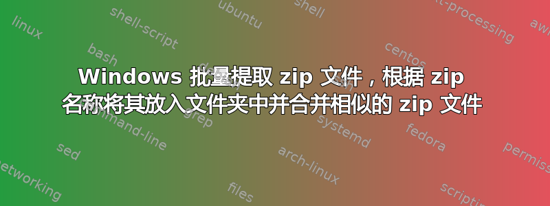 Windows 批量提取 zip 文件，根据 zip 名称将其放入文件夹中并合并相似的 zip 文件